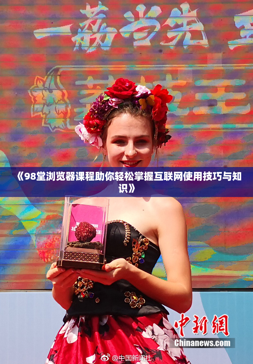 《98堂浏览器课程助你轻松掌握互联网使用技巧与知识》