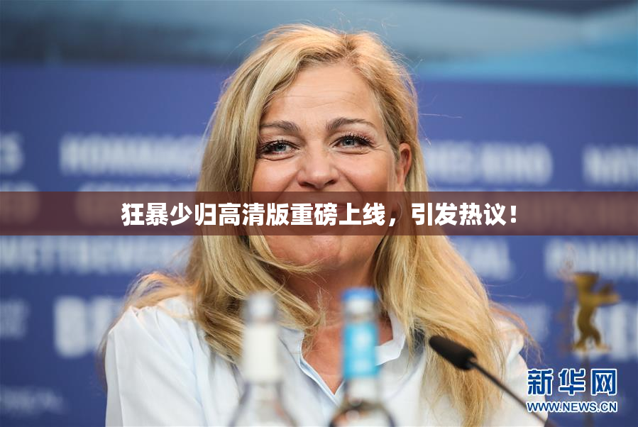 狂暴少归高清版重磅上线，引发热议！