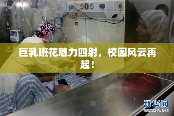 巨乳班花魅力四射，校园风云再起！