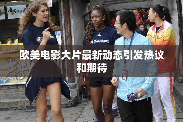 欧美电影大片最新动态引发热议和期待