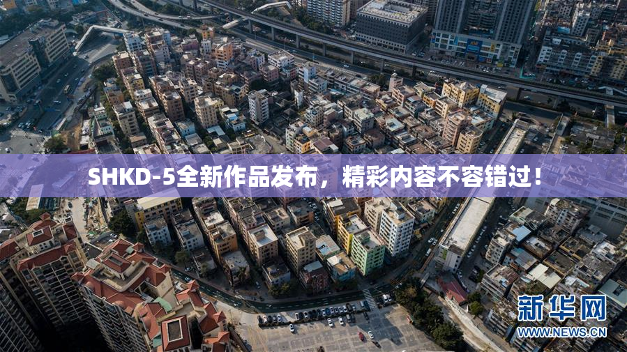 SHKD-5全新作品发布，精彩内容不容错过！