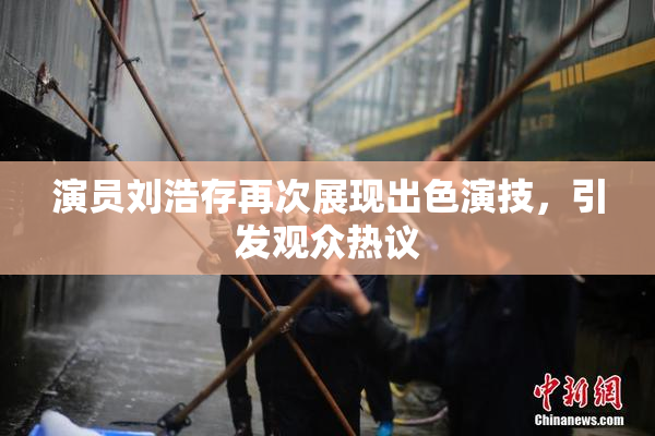 演员刘浩存再次展现出色演技，引发观众热议