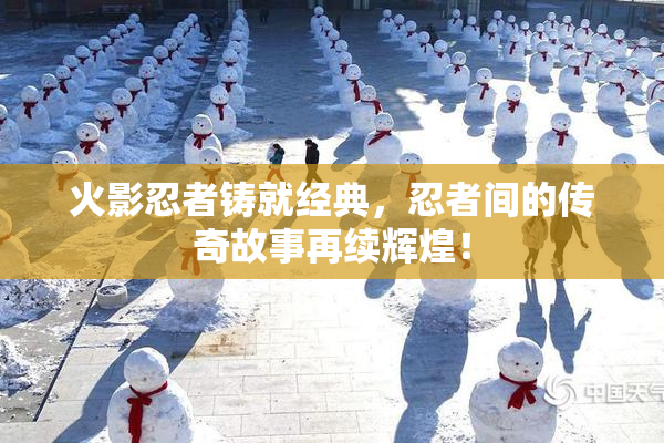 火影忍者铸就经典，忍者间的传奇故事再续辉煌！