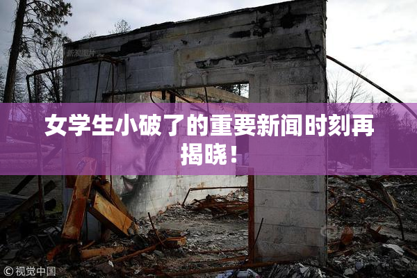 女学生小破了的重要新闻时刻再揭晓！