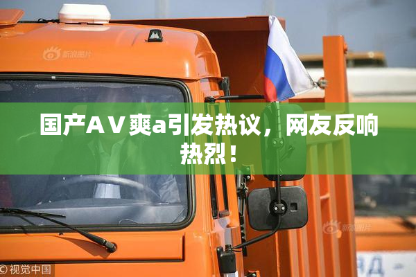 国产AⅤ爽a引发热议，网友反响热烈！