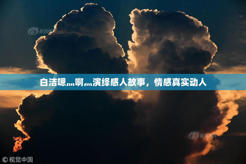 白洁嗯灬啊灬演绎感人故事，情感真实动人
