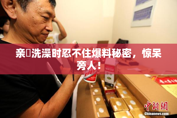 亲妺洗澡时忍不住爆料秘密，惊呆旁人！