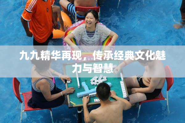 九九精华再现，传承经典文化魅力与智慧