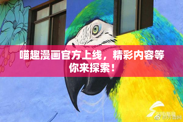 喵趣漫画官方上线，精彩内容等你来探索！