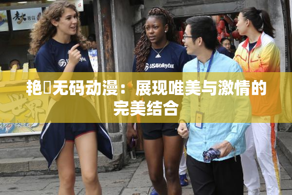 艳鉧无码动漫：展现唯美与激情的完美结合