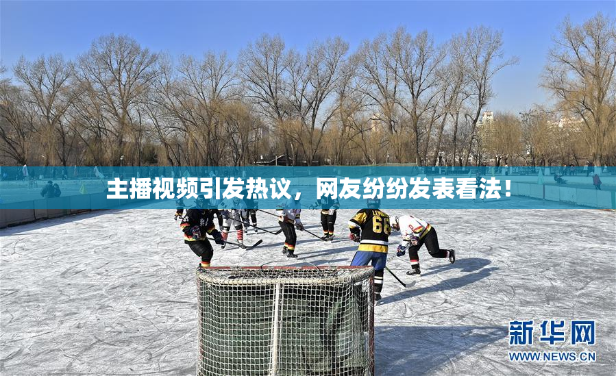 主播视频引发热议，网友纷纷发表看法！