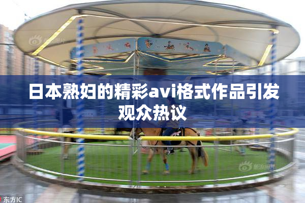 日本熟妇的精彩avi格式作品引发观众热议
