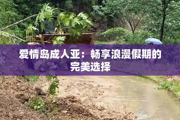 爱情岛成人亚：畅享浪漫假期的完美选择