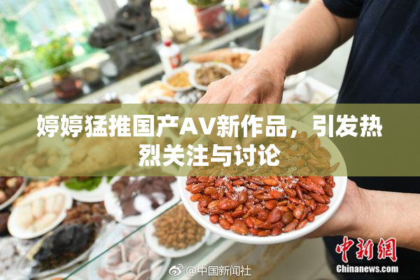 婷婷猛推国产AV新作品，引发热烈关注与讨论