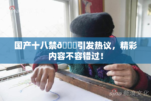 国产十八禁🔞引发热议，精彩内容不容错过！