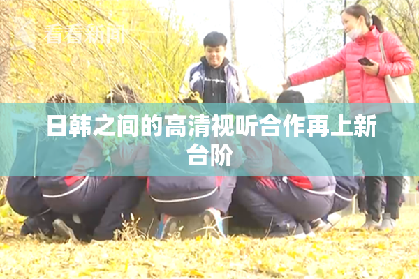 日韩之间的高清视听合作再上新台阶
