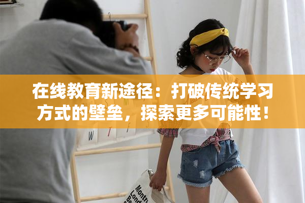 在线教育新途径：打破传统学习方式的壁垒，探索更多可能性！