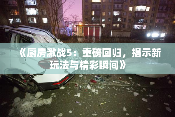 《厨房激战5：重磅回归，揭示新玩法与精彩瞬间》
