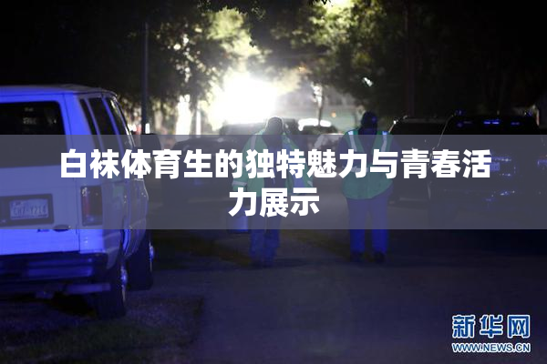 白袜体育生的独特魅力与青春活力展示