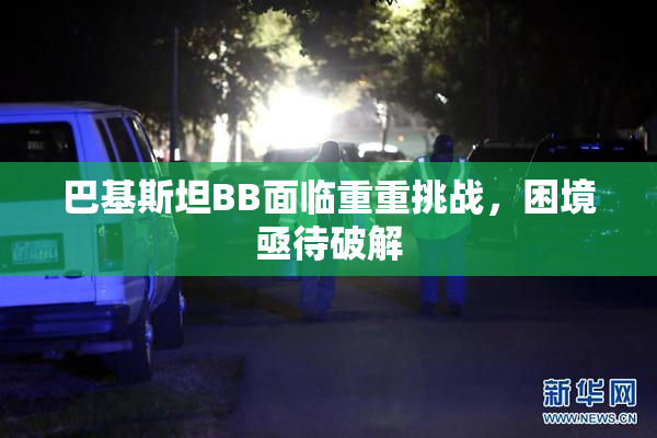 巴基斯坦BB面临重重挑战，困境亟待破解