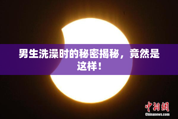 男生洗澡时的秘密揭秘，竟然是这样！