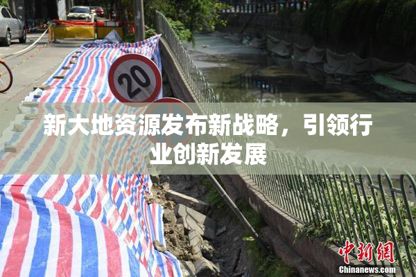 新大地资源发布新战略，引领行业创新发展