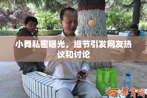 小舞私密曝光，细节引发网友热议和讨论