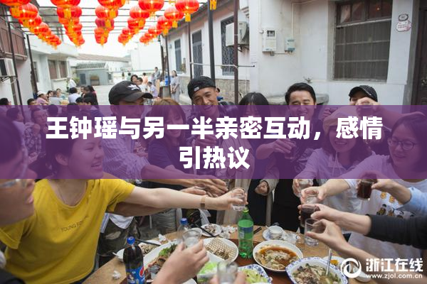 王钟瑶与另一半亲密互动，感情引热议