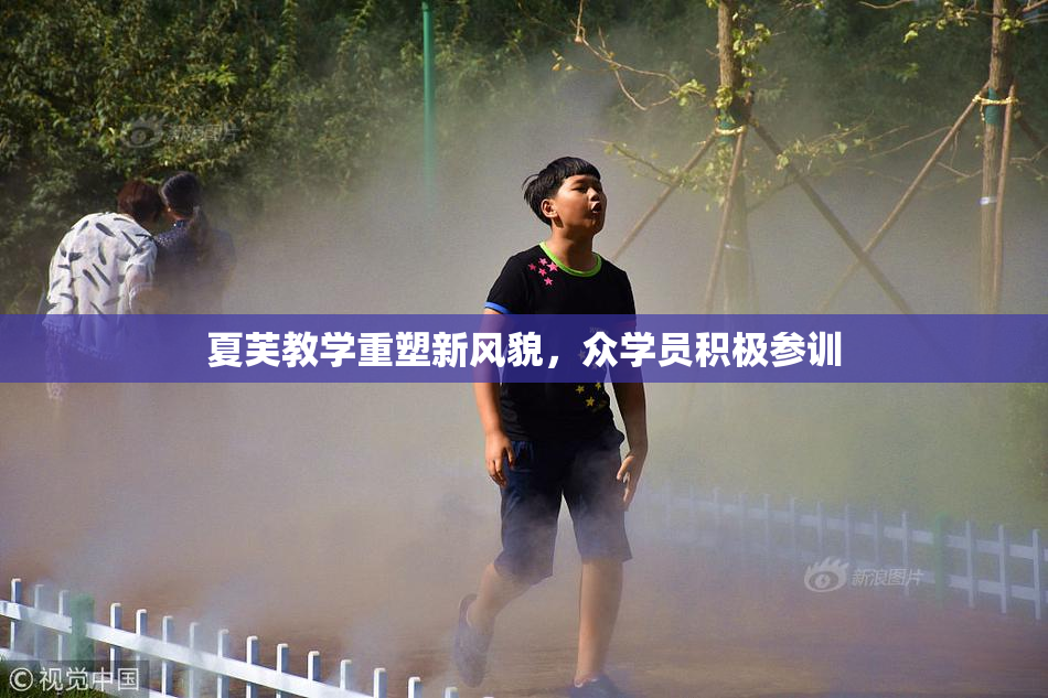 夏芙教学重塑新风貌，众学员积极参训