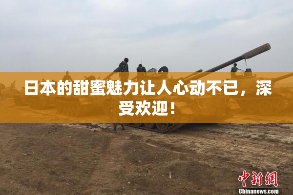 日本的甜蜜魅力让人心动不已，深受欢迎！