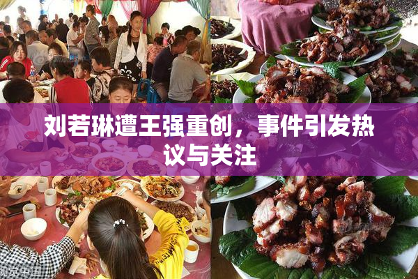 刘若琳遭王强重创，事件引发热议与关注