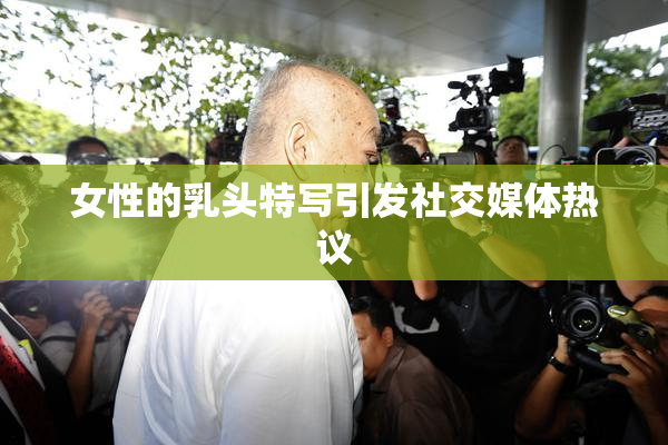 女性的乳头特写引发社交媒体热议