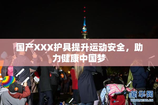 国产XXX护具提升运动安全，助力健康中国梦