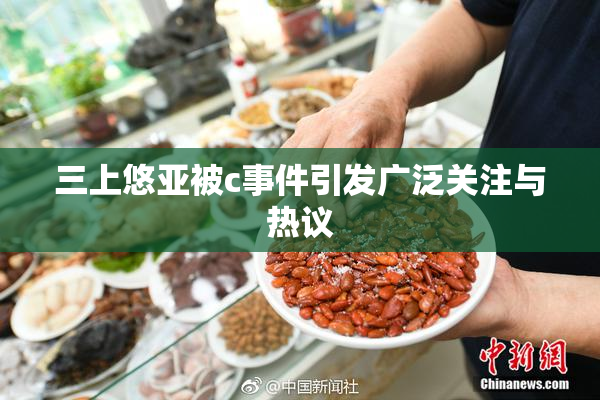 三上悠亚被c事件引发广泛关注与热议