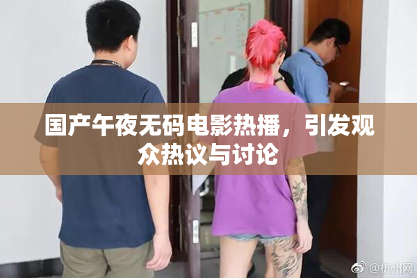 国产午夜无码电影热播，引发观众热议与讨论
