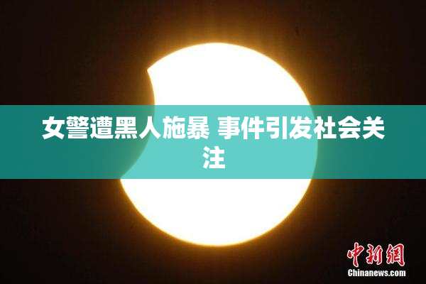 女警遭黑人施暴 事件引发社会关注
