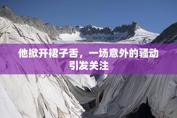 他掀开裙子舌，一场意外的骚动引发关注