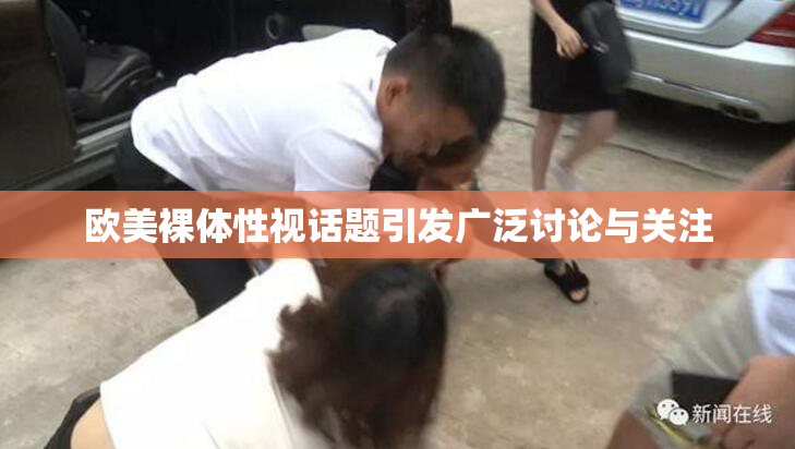 欧美裸体性视话题引发广泛讨论与关注