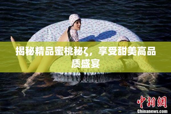 揭秘精品蜜桃秘ζ，享受甜美高品质盛宴
