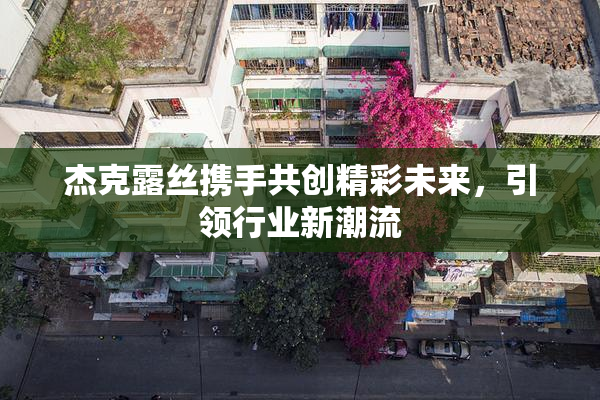 杰克露丝携手共创精彩未来，引领行业新潮流