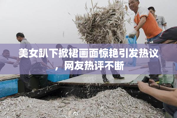 美女趴下掀裙画面惊艳引发热议，网友热评不断