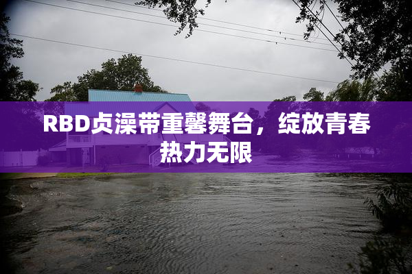 RBD贞澡带重馨舞台，绽放青春热力无限