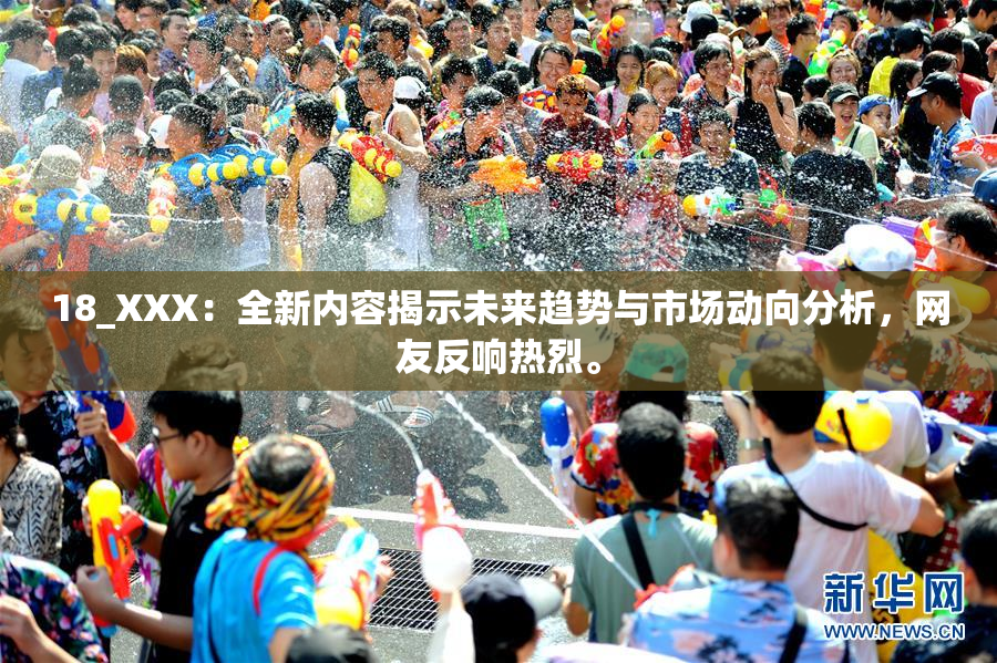 18_XXX：全新内容揭示未来趋势与市场动向分析，网友反响热烈。