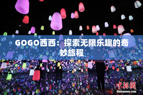 GOGO西西：探索无限乐趣的奇妙旅程