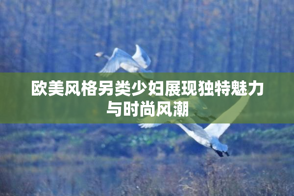 欧美风格另类少妇展现独特魅力与时尚风潮