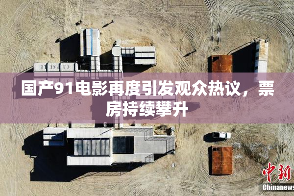 国产91电影再度引发观众热议，票房持续攀升