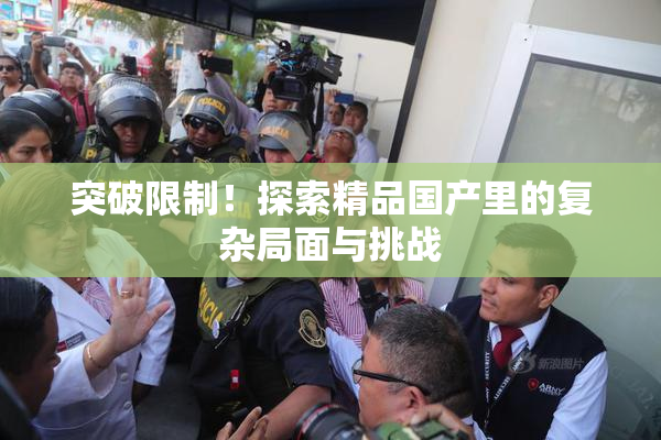 突破限制！探索精品国产里的复杂局面与挑战