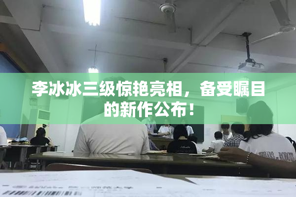 李冰冰三级惊艳亮相，备受瞩目的新作公布！