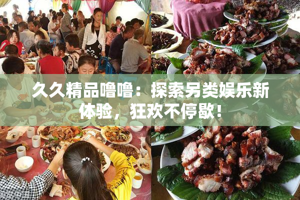 久久精品噜噜：探索另类娱乐新体验，狂欢不停歇！