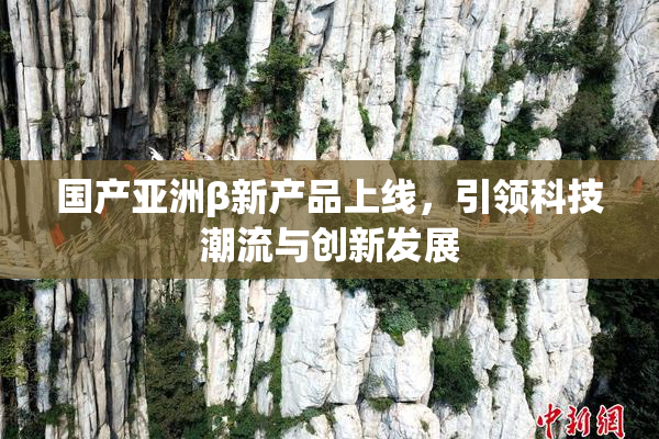 国产亚洲β新产品上线，引领科技潮流与创新发展